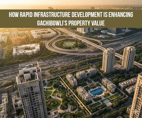 How Rapid Infrastructure Development Is Enhancing Gachibowli’s Property Value